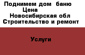 Поднимем дом, баню. › Цена ­ 3 000 - Новосибирская обл. Строительство и ремонт » Услуги   . Новосибирская обл.